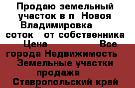 Продаю земельный участок в п. Новоя Владимировка 12,3 соток. (от собственника) › Цена ­ 1 200 000 - Все города Недвижимость » Земельные участки продажа   . Ставропольский край,Лермонтов г.